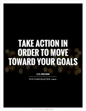 Take action in order to move toward your goals Picture Quote #1
