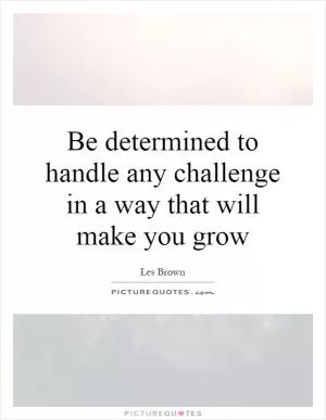 Be determined to handle any challenge in a way that will make you grow Picture Quote #1