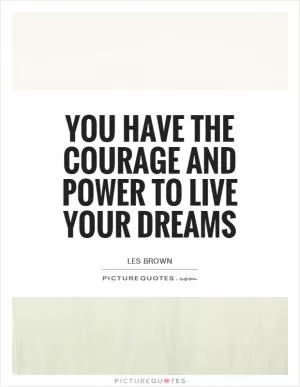 You have the courage and power to live your dreams Picture Quote #1