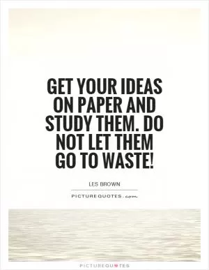 Get your ideas on paper and study them. Do not let them go to waste! Picture Quote #1