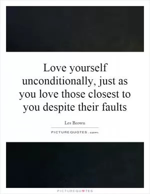 Love yourself unconditionally, just as you love those closest to you despite their faults Picture Quote #1