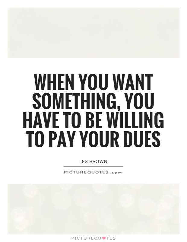 When you want something, you have to be willing to pay your dues Picture Quote #1