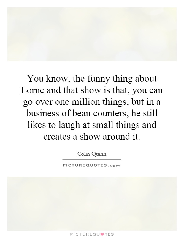 You know, the funny thing about Lorne and that show is that, you can go over one million things, but in a business of bean counters, he still likes to laugh at small things and creates a show around it Picture Quote #1