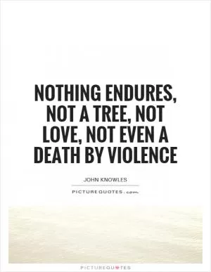 Nothing endures, not a tree, not love, not even a death by violence Picture Quote #1