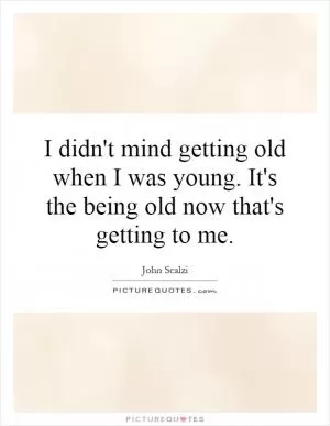 I didn't mind getting old when I was young. It's the being old now that's getting to me Picture Quote #1