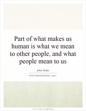 Part of what makes us human is what we mean to other people, and what people mean to us Picture Quote #1