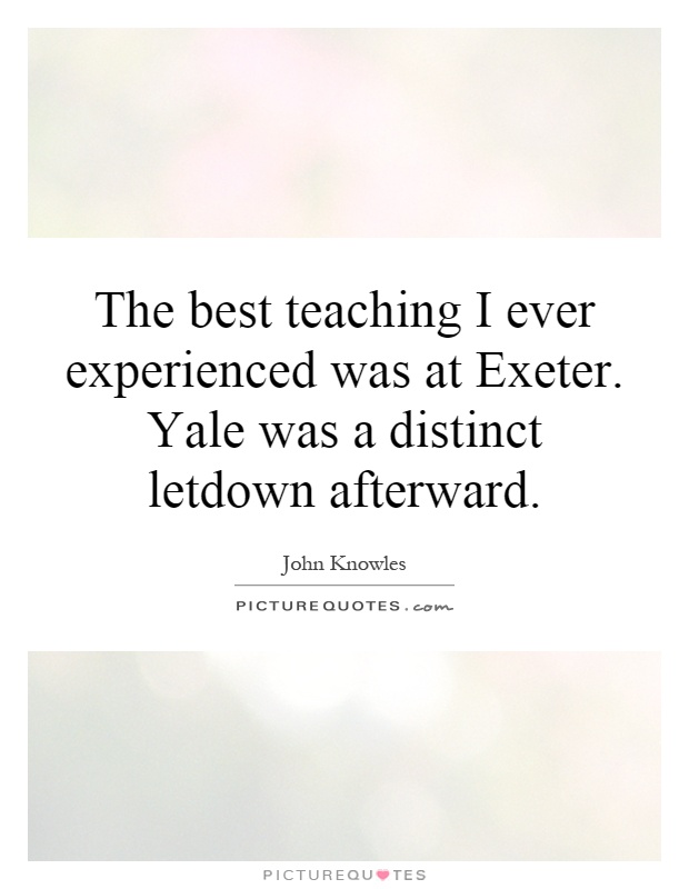 The best teaching I ever experienced was at Exeter. Yale was a distinct letdown afterward Picture Quote #1