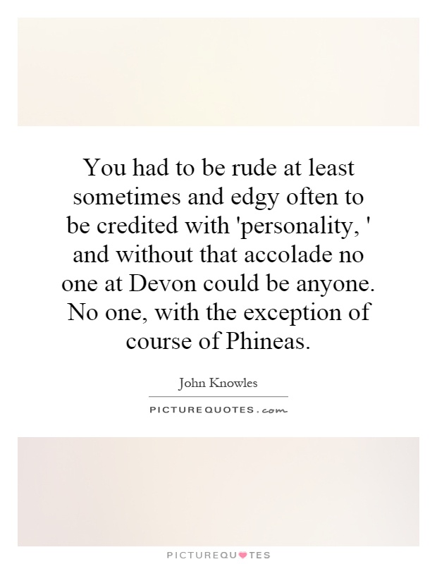 You had to be rude at least sometimes and edgy often to be credited with 'personality, ' and without that accolade no one at Devon could be anyone. No one, with the exception of course of Phineas Picture Quote #1