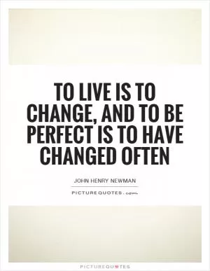 To live is to change, and to be perfect is to have changed often Picture Quote #1