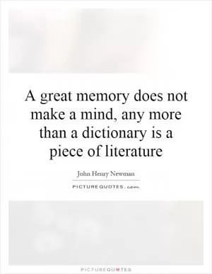 A great memory does not make a mind, any more than a dictionary is a piece of literature Picture Quote #1