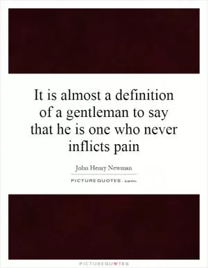 It is almost a definition of a gentleman to say that he is one who never inflicts pain Picture Quote #1