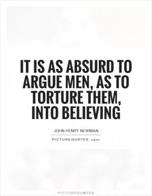 It is as absurd to argue men, as to torture them, into believing Picture Quote #1