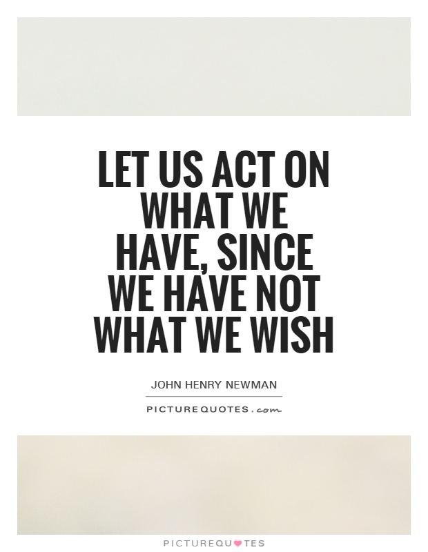 Let us act on what we have, since we have not what we wish Picture Quote #1
