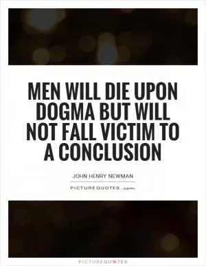 Men will die upon dogma but will not fall victim to a conclusion Picture Quote #1