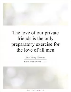 The love of our private friends is the only preparatory exercise for the love of all men Picture Quote #1