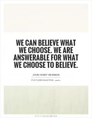 We can believe what we choose. We are answerable for what we choose to believe Picture Quote #1