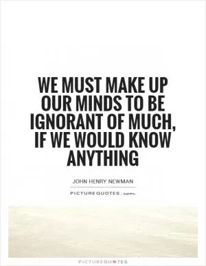 We must make up our minds to be ignorant of much, if we would know anything Picture Quote #1
