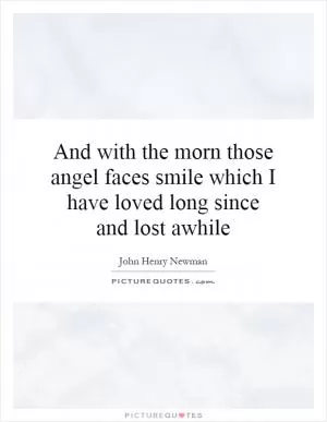 And with the morn those angel faces smile which I have loved long since and lost awhile Picture Quote #1