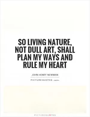 So living Nature, not dull Art, Shall plan my ways and rule my heart Picture Quote #1