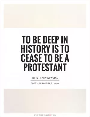 To be deep in history is to cease to be a Protestant Picture Quote #1