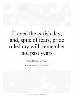 I loved the garish day, and, spite of fears, pride ruled my will: remember not past years Picture Quote #1