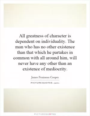 All greatness of character is dependent on individuality. The man who has no other existence than that which he partakes in common with all around him, will never have any other than an existence of mediocrity Picture Quote #1