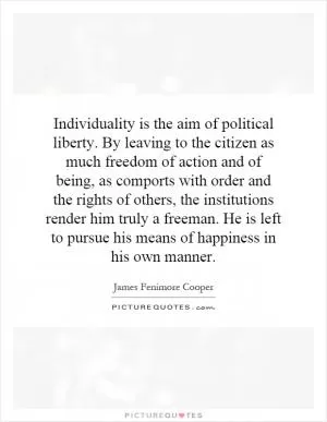 Individuality is the aim of political liberty. By leaving to the citizen as much freedom of action and of being, as comports with order and the rights of others, the institutions render him truly a freeman. He is left to pursue his means of happiness in his own manner Picture Quote #1