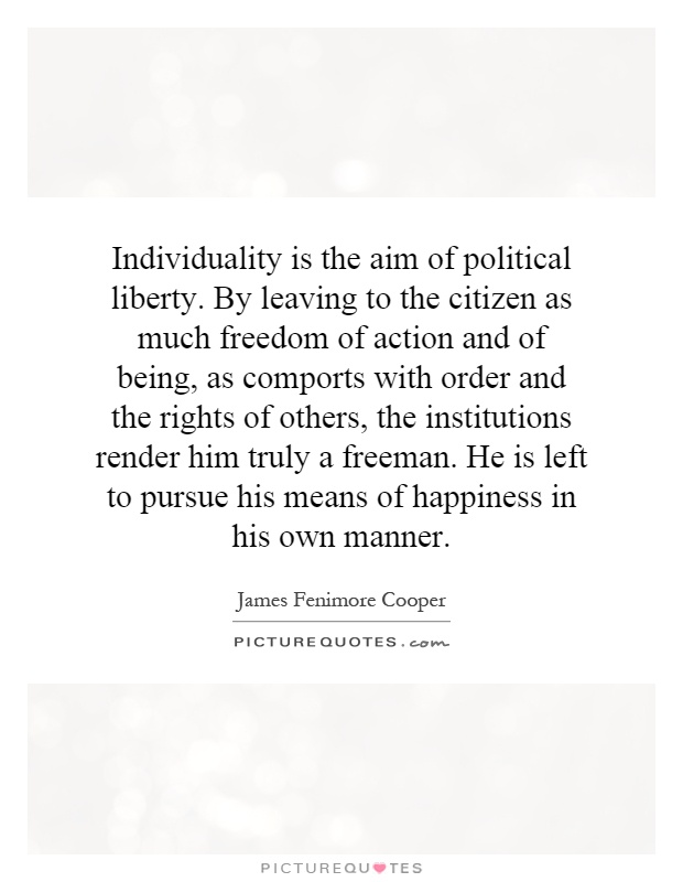 Individuality is the aim of political liberty. By leaving to the citizen as much freedom of action and of being, as comports with order and the rights of others, the institutions render him truly a freeman. He is left to pursue his means of happiness in his own manner Picture Quote #1
