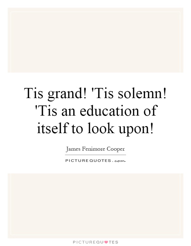 Tis grand! 'Tis solemn! 'Tis an education of itself to look upon! Picture Quote #1