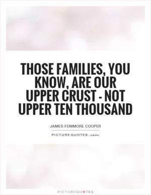 Those families, you know, are our upper crust - not upper ten thousand Picture Quote #1