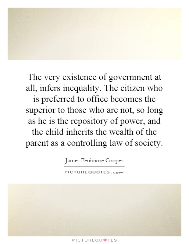 The very existence of government at all, infers inequality. The citizen who is preferred to office becomes the superior to those who are not, so long as he is the repository of power, and the child inherits the wealth of the parent as a controlling law of society Picture Quote #1