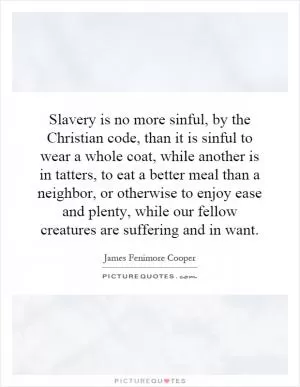 Slavery is no more sinful, by the Christian code, than it is sinful to wear a whole coat, while another is in tatters, to eat a better meal than a neighbor, or otherwise to enjoy ease and plenty, while our fellow creatures are suffering and in want Picture Quote #1