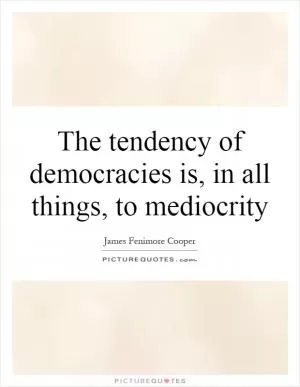The tendency of democracies is, in all things, to mediocrity Picture Quote #1