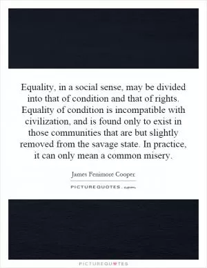 Equality, in a social sense, may be divided into that of condition and that of rights. Equality of condition is incompatible with civilization, and is found only to exist in those communities that are but slightly removed from the savage state. In practice, it can only mean a common misery Picture Quote #1