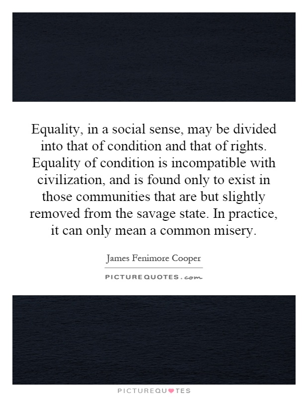 Equality, in a social sense, may be divided into that of condition and that of rights. Equality of condition is incompatible with civilization, and is found only to exist in those communities that are but slightly removed from the savage state. In practice, it can only mean a common misery Picture Quote #1