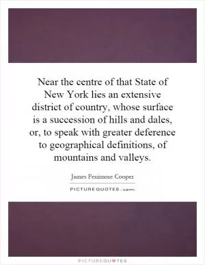 Near the centre of that State of New York lies an extensive district of country, whose surface is a succession of hills and dales, or, to speak with greater deference to geographical definitions, of mountains and valleys Picture Quote #1