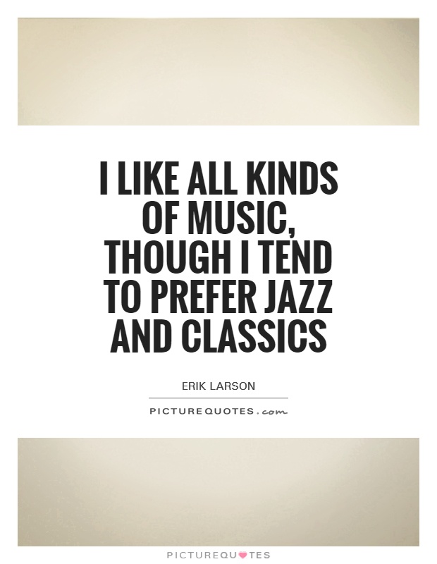 I like all kinds of music, though I tend to prefer jazz and classics Picture Quote #1