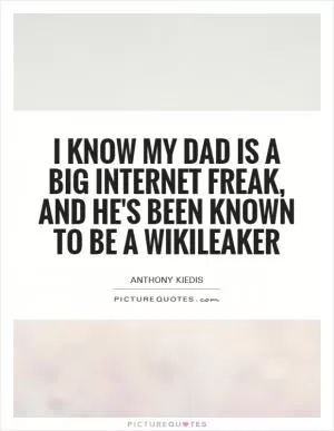 I know my dad is a big Internet freak, and he's been known to be a Wikileaker Picture Quote #1