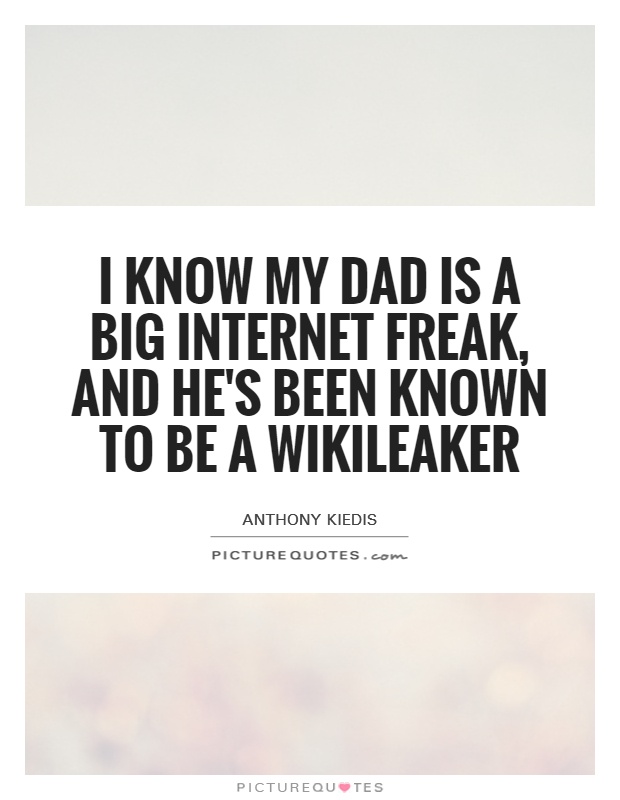 I know my dad is a big Internet freak, and he's been known to be a Wikileaker Picture Quote #1