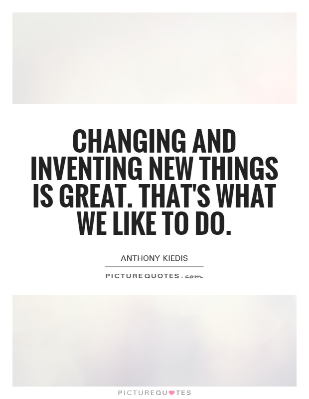 Changing and inventing new things is great. That's what we like to do Picture Quote #1