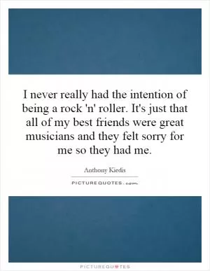 I never really had the intention of being a rock 'n' roller. It's just that all of my best friends were great musicians and they felt sorry for me so they had me Picture Quote #1