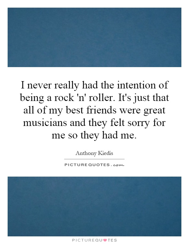 I never really had the intention of being a rock 'n' roller. It's just that all of my best friends were great musicians and they felt sorry for me so they had me Picture Quote #1