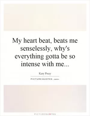 My heart beat, beats me senselessly, why's everything gotta be so intense with me Picture Quote #1