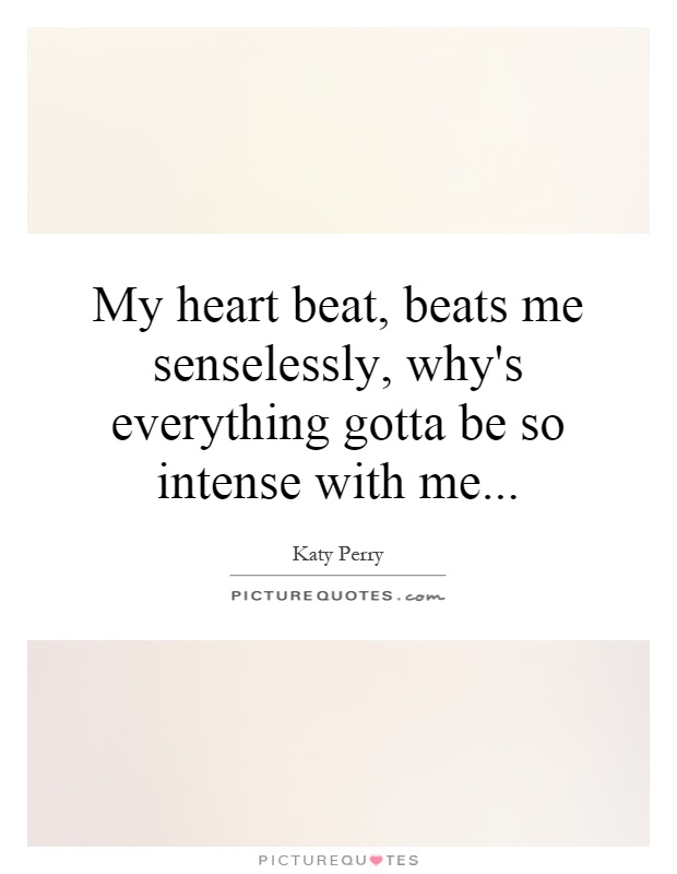 My heart beat, beats me senselessly, why's everything gotta be so intense with me Picture Quote #1