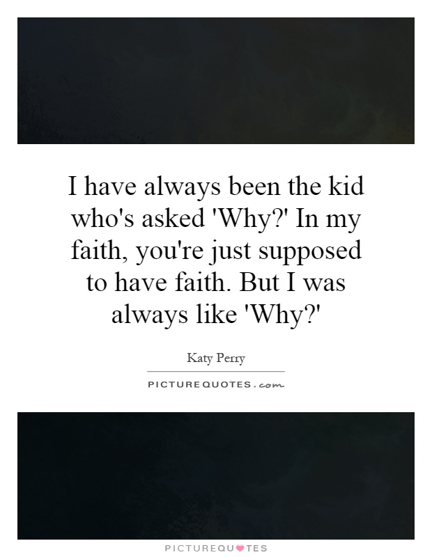 I have always been the kid who's asked 'Why?' In my faith, you're just supposed to have faith. But I was always like 'Why?' Picture Quote #1