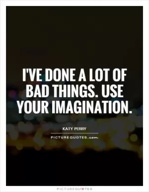 I've done a lot of bad things. Use your imagination Picture Quote #1