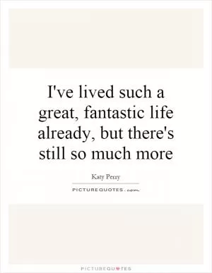 I've lived such a great, fantastic life already, but there's still so much more Picture Quote #1