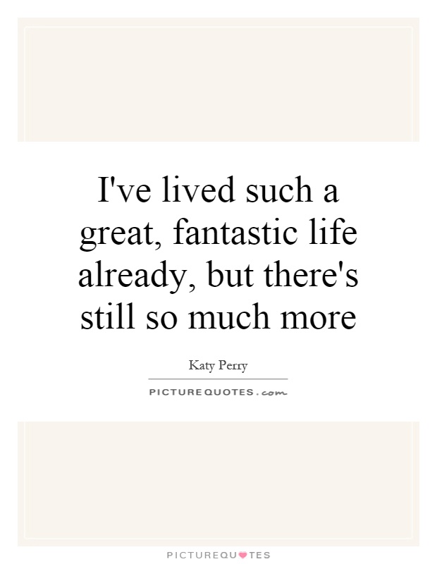 I've lived such a great, fantastic life already, but there's still so much more Picture Quote #1