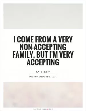I come from a very non-accepting family, but I'm very accepting Picture Quote #1