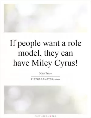If people want a role model, they can have Miley Cyrus! Picture Quote #1